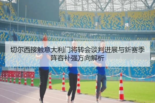 切尔西接触意大利门将转会谈判进展与新赛季阵容补强方向解析