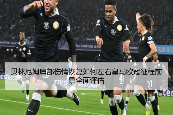 贝林厄姆肩部伤情恢复如何左右皇马欧冠征程前景全面评估