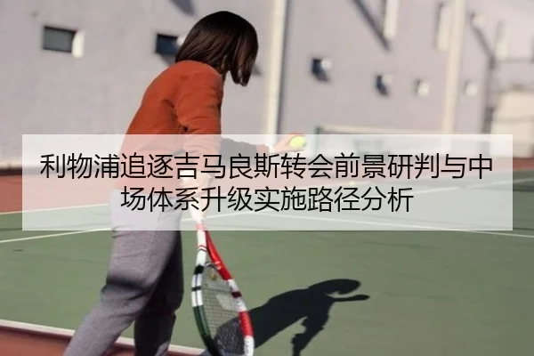 利物浦追逐吉马良斯转会前景研判与中场体系升级实施路径分析