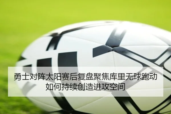 勇士对阵太阳赛后复盘聚焦库里无球跑动如何持续创造进攻空间
