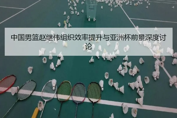 中国男篮赵继伟组织效率提升与亚洲杯前景深度讨论