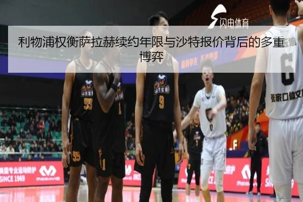 利物浦权衡萨拉赫续约年限与沙特报价背后的多重博弈