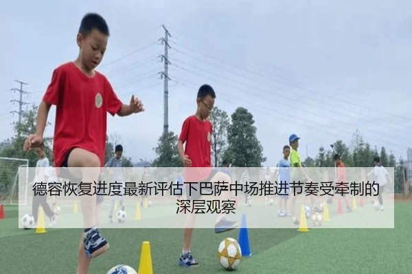 德容恢复进度最新评估下巴萨中场推进节奏受牵制的深层观察