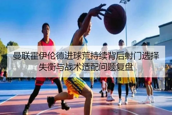 曼联霍伊伦德进球荒持续背后射门选择失衡与战术适配问题复盘