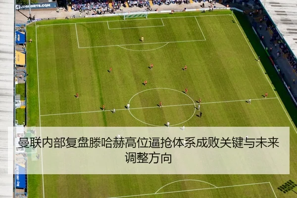 曼联内部复盘滕哈赫高位逼抢体系成败关键与未来调整方向