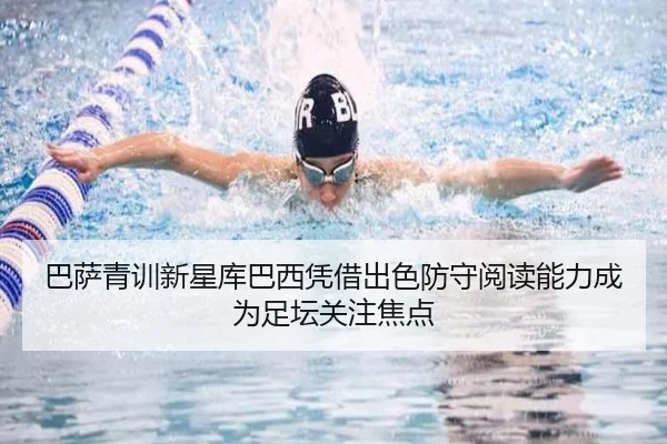 巴萨青训新星库巴西凭借出色防守阅读能力成为足坛关注焦点