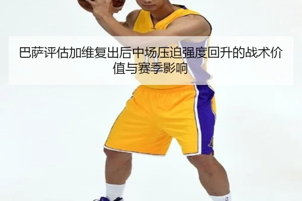 巴萨评估加维复出后中场压迫强度回升的战术价值与赛季影响