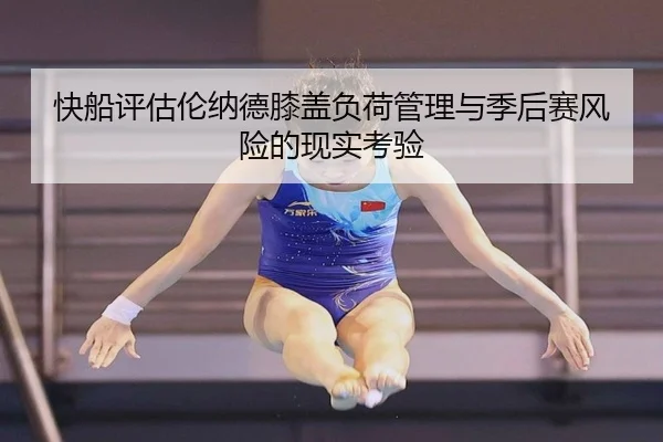 快船评估伦纳德膝盖负荷管理与季后赛风险的现实考验