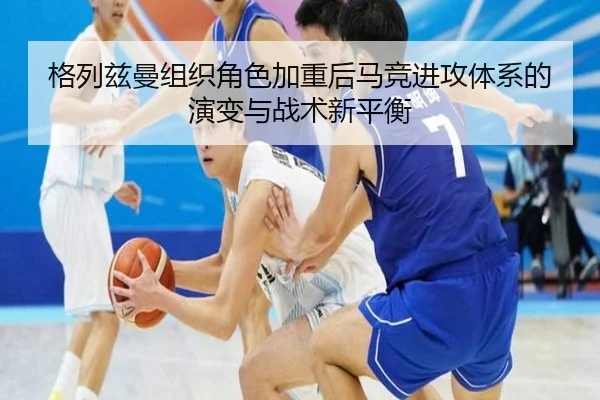 格列兹曼组织角色加重后马竞进攻体系的演变与战术新平衡