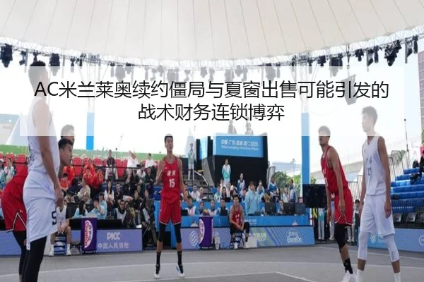 AC米兰莱奥续约僵局与夏窗出售可能引发的战术财务连锁博弈