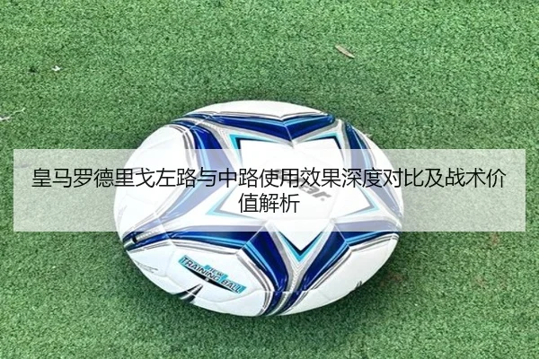 皇马罗德里戈左路与中路使用效果深度对比及战术价值解析