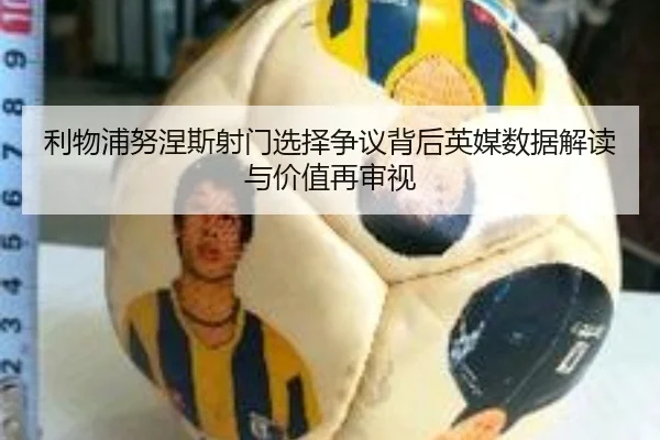 利物浦努涅斯射门选择争议背后英媒数据解读与价值再审视