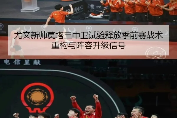 尤文新帅莫塔三中卫试验释放季前赛战术重构与阵容升级信号