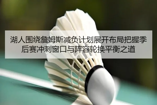 湖人围绕詹姆斯减负计划展开布局把握季后赛冲刺窗口与阵容轮换平衡之道