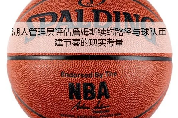 湖人管理层评估詹姆斯续约路径与球队重建节奏的现实考量