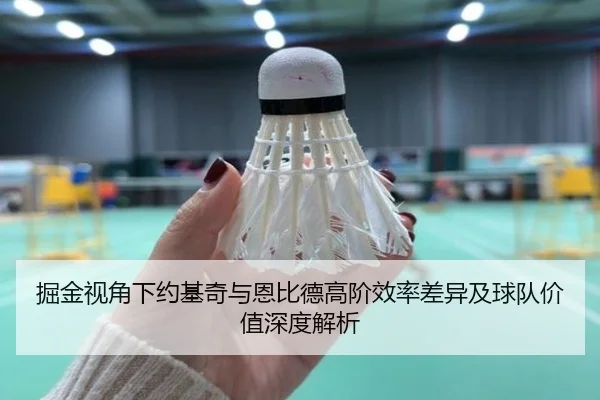 掘金视角下约基奇与恩比德高阶效率差异及球队价值深度解析