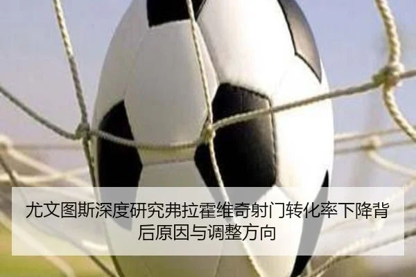尤文图斯深度研究弗拉霍维奇射门转化率下降背后原因与调整方向