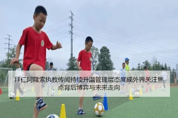 拜仁阿隆索执教传闻持续升温管理层态度成外界关注焦点背后博弈与未来走向