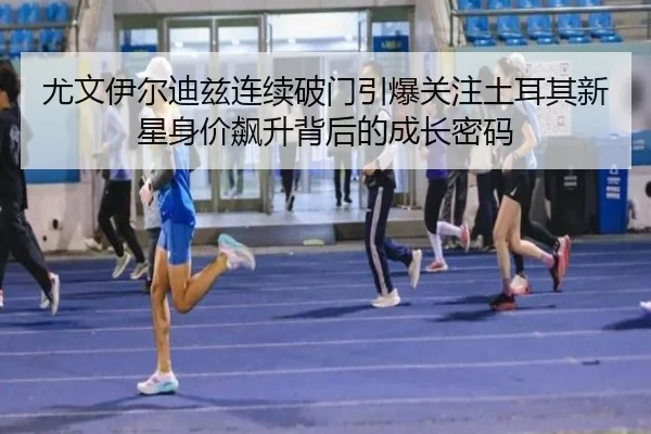尤文伊尔迪兹连续破门引爆关注土耳其新星身价飙升背后的成长密码