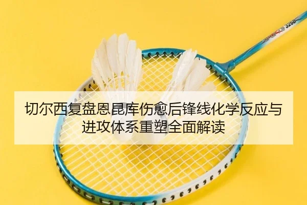 切尔西复盘恩昆库伤愈后锋线化学反应与进攻体系重塑全面解读