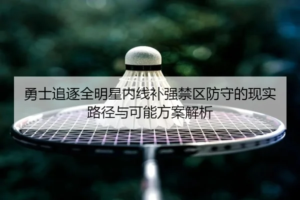 勇士追逐全明星内线补强禁区防守的现实路径与可能方案解析