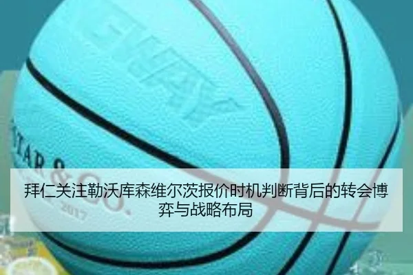 拜仁关注勒沃库森维尔茨报价时机判断背后的转会博弈与战略布局