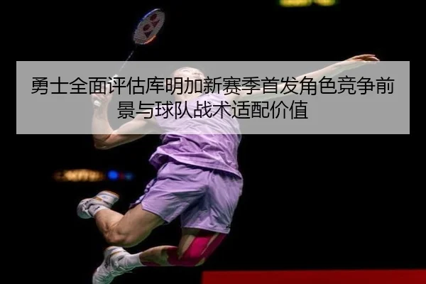 勇士全面评估库明加新赛季首发角色竞争前景与球队战术适配价值