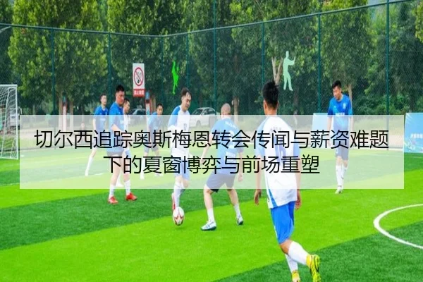 切尔西追踪奥斯梅恩转会传闻与薪资难题下的夏窗博弈与前场重塑