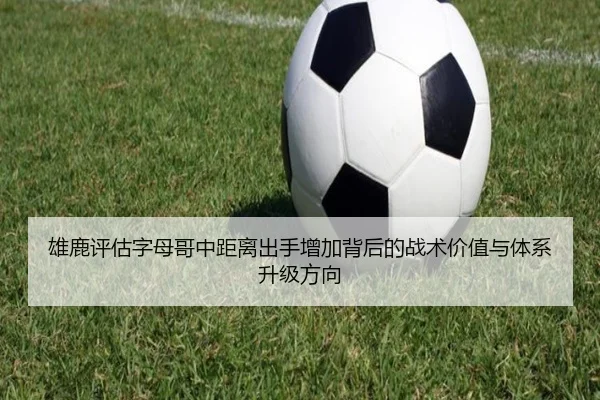雄鹿评估字母哥中距离出手增加背后的战术价值与体系升级方向