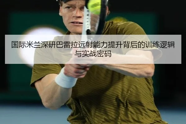 国际米兰深研巴雷拉远射能力提升背后的训练逻辑与实战密码