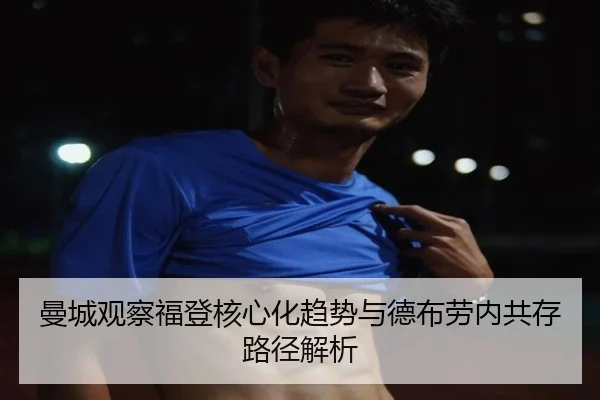 曼城观察福登核心化趋势与德布劳内共存路径解析