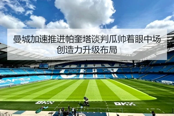 曼城加速推进帕奎塔谈判瓜帅着眼中场创造力升级布局