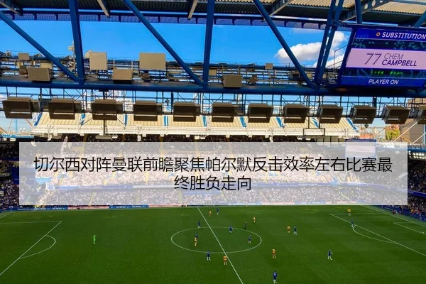 切尔西对阵曼联前瞻聚焦帕尔默反击效率左右比赛最终胜负走向