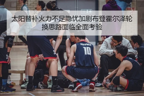 太阳替补火力不足隐忧加剧布登霍尔泽轮换思路面临全面考验