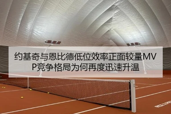 约基奇与恩比德低位效率正面较量MVP竞争格局为何再度迅速升温