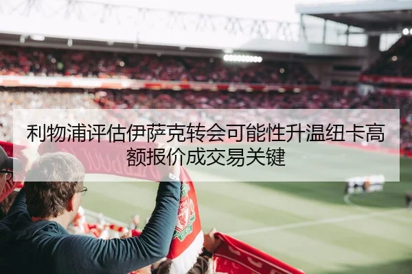 利物浦评估伊萨克转会可能性升温纽卡高额报价成交易关键