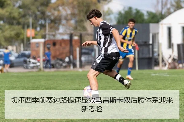 切尔西季前赛边路提速显效马雷斯卡双后腰体系迎来新考验