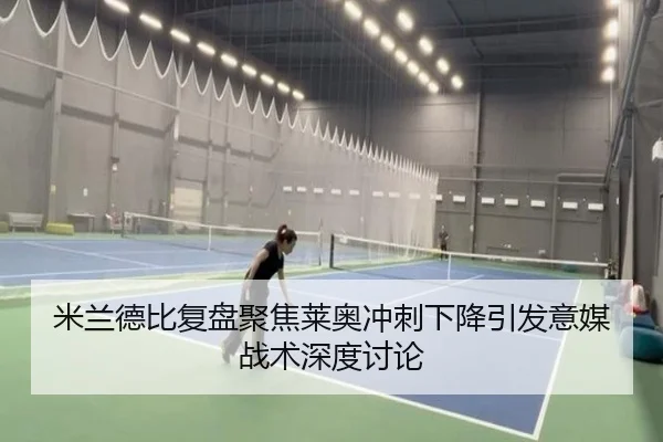 米兰德比复盘聚焦莱奥冲刺下降引发意媒战术深度讨论