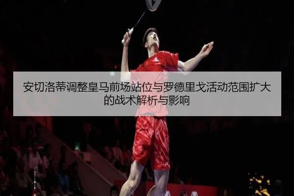 安切洛蒂调整皇马前场站位与罗德里戈活动范围扩大的战术解析与影响